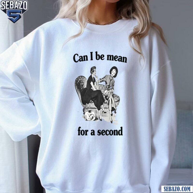 Can I Be Mean For A Second Shirt sweatshirt