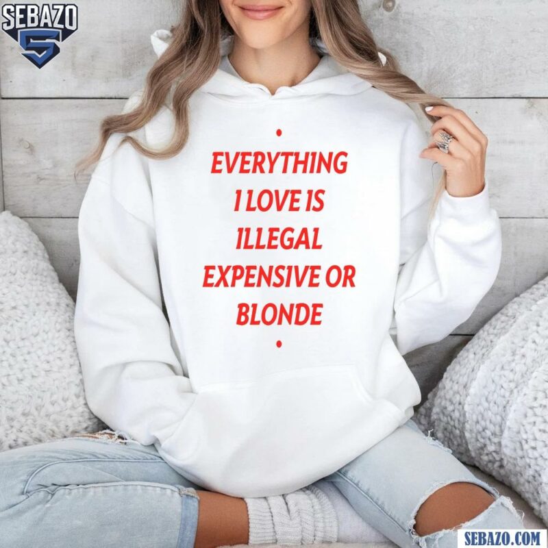 Everything I Love Is Illegal Expensive Or Blonde Shirt hoodie