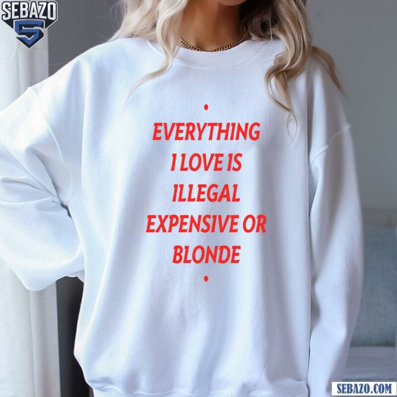 Everything I Love Is Illegal Expensive Or Blonde Shirt sweatshirt