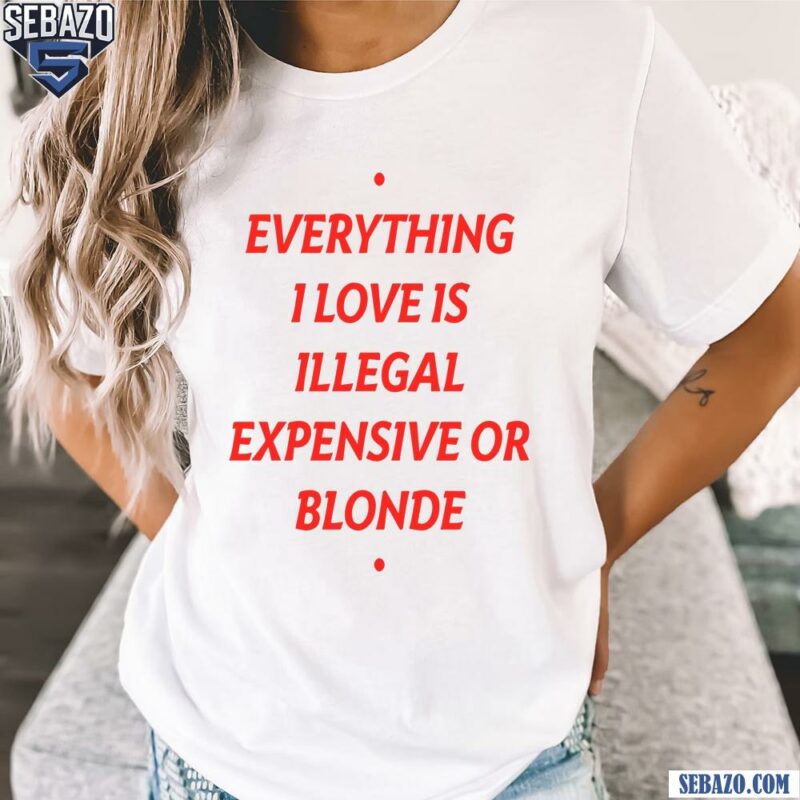 Everything I Love Is Illegal Expensive Or Blonde Shirt t-shirt