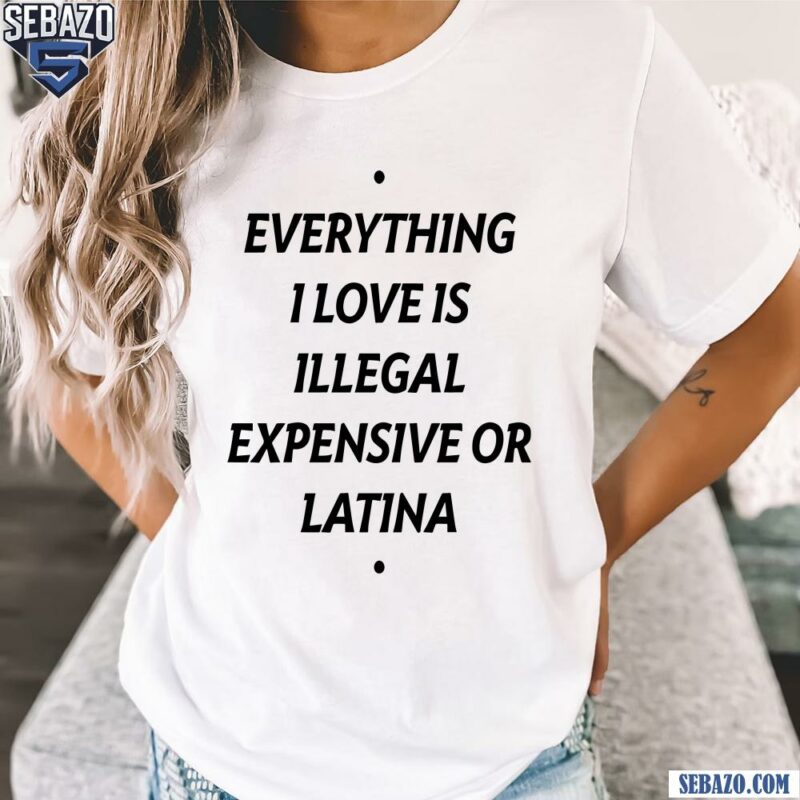 Everything I Love Is Illegal Expensive Or Latina Shirt t-shirt