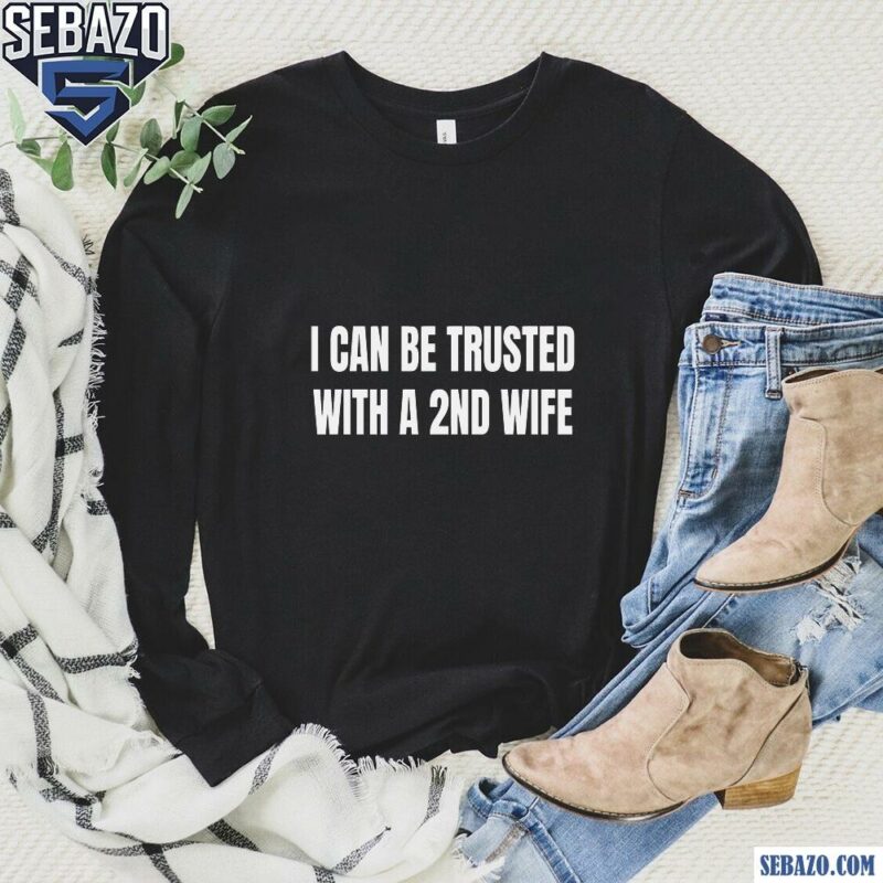 I Can Be Trusted With A 2Nd Wife Shirt long sleeved