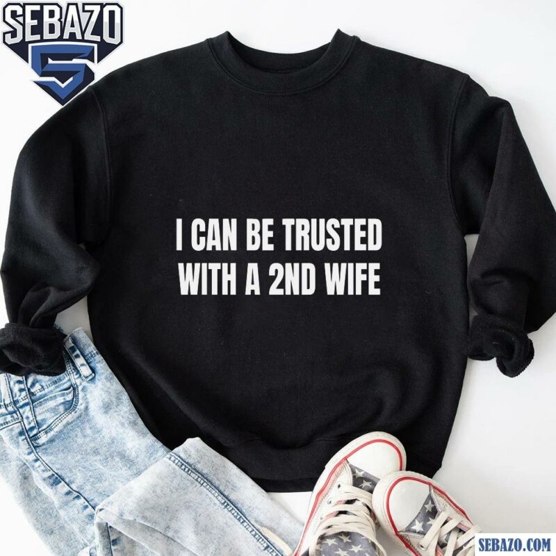 I Can Be Trusted With A 2Nd Wife Shirt sweatshirt