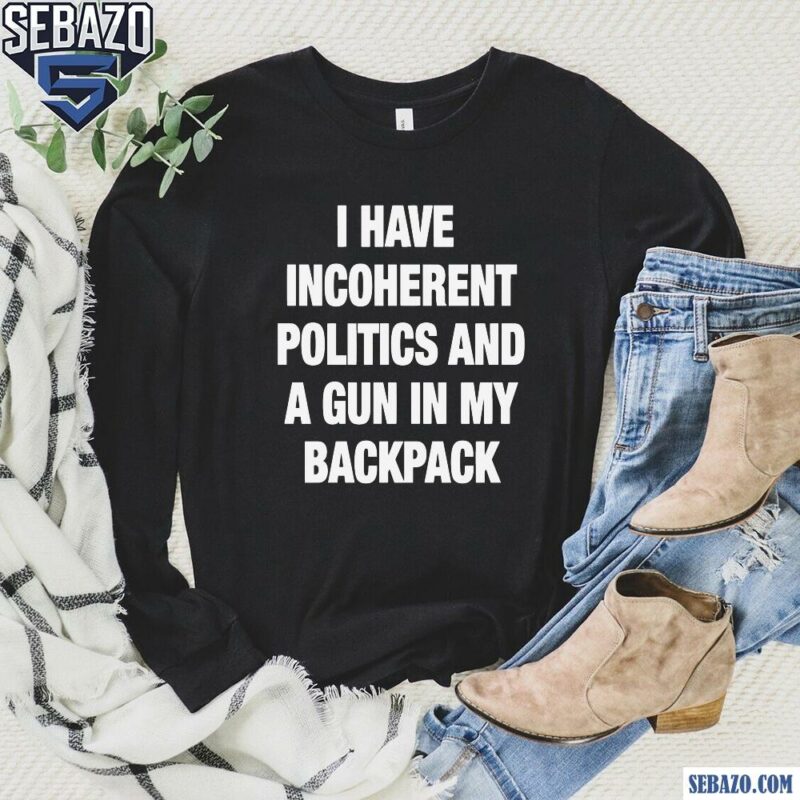 I Have Incoherent Politics And A Gun In My Backpack Shirt long sleeved