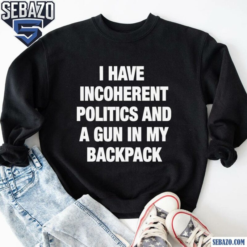 I Have Incoherent Politics And A Gun In My Backpack Shirt sweatshirt