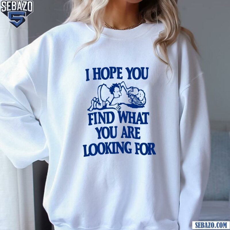 I Hope You Find What You Are Looking For Shirt sweatshirt