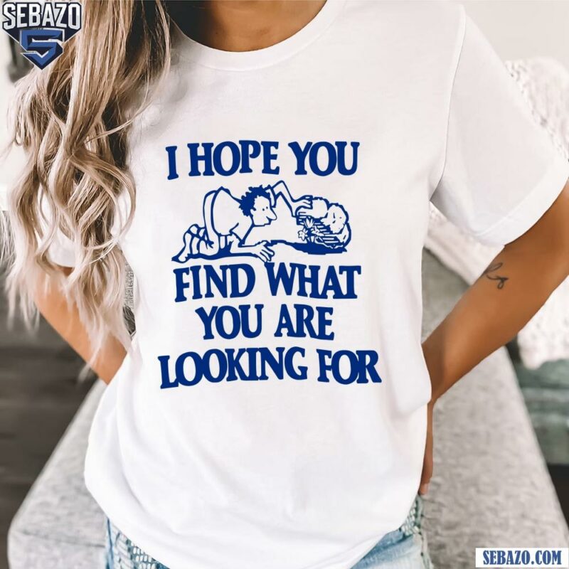 I Hope You Find What You Are Looking For Shirt t-shirt