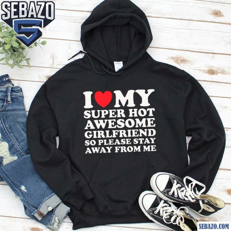 I Love My Super Hot Awesome Girlfriend So Please Stay Away Shirt hoodie