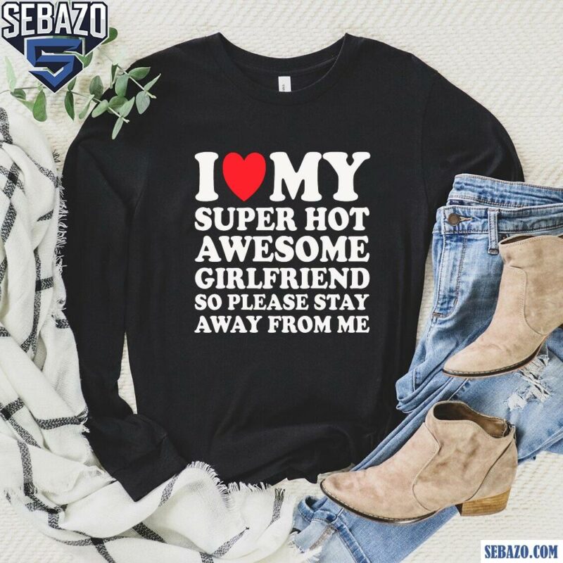 I Love My Super Hot Awesome Girlfriend So Please Stay Away Shirt long sleeved