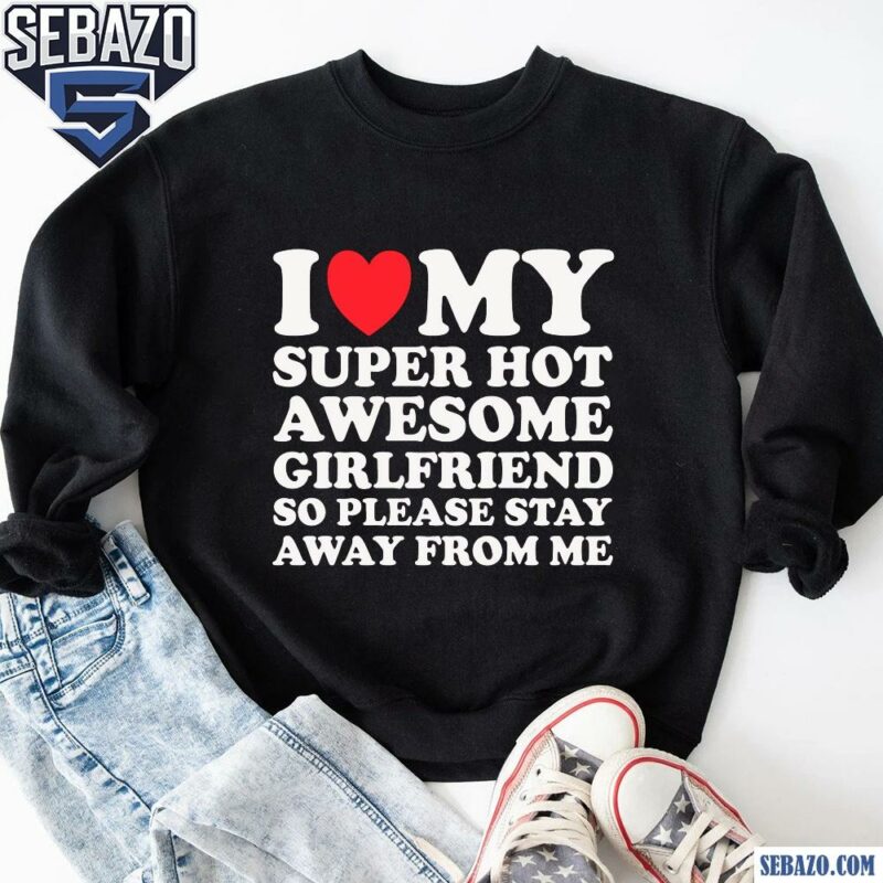 I Love My Super Hot Awesome Girlfriend So Please Stay Away Shirt sweatshirt