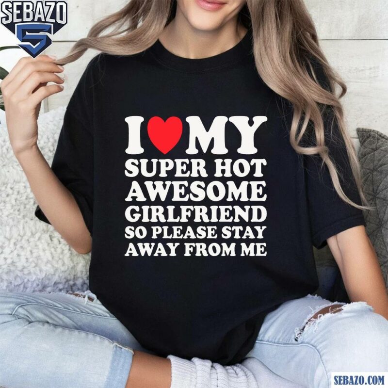 I Love My Super Hot Awesome Girlfriend So Please Stay Away Shirt t-shirt