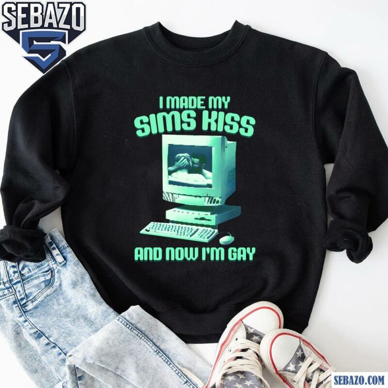 I Made My Sims Kiss And Now Im Gay Shirt sweatshirt