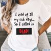 I Used Up All My Sick Days So I Called In Dead Shirt t-shirt