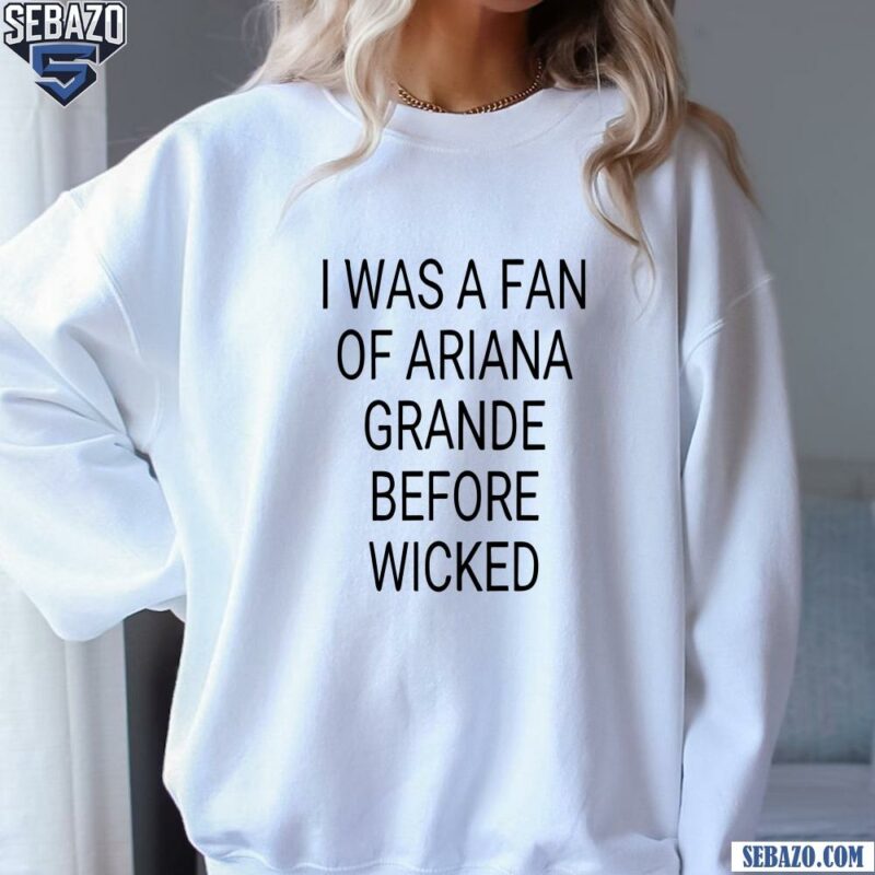 I Was A Fan Of Ariana Grande Before Wicked Shirt sweatshirt