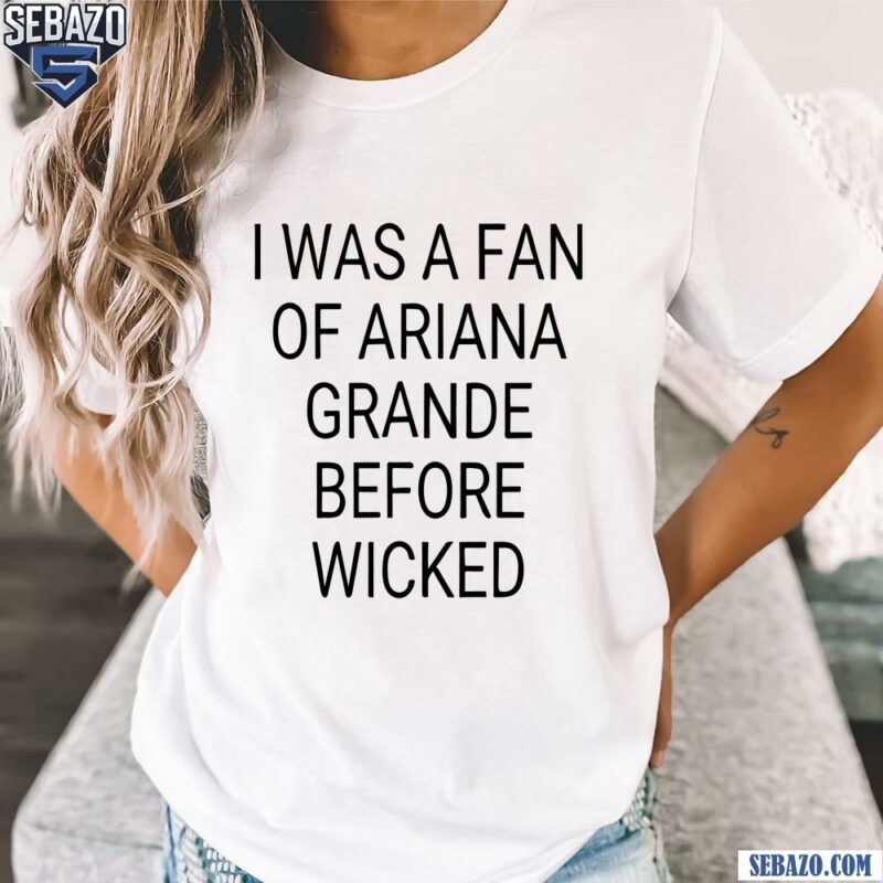 I Was A Fan Of Ariana Grande Before Wicked Shirt t-shirt