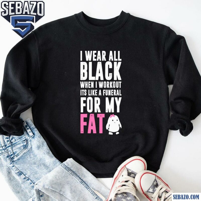 I Wear All Black When I Workout Its Like A Funeral For My Fat Shirt sweatshirt