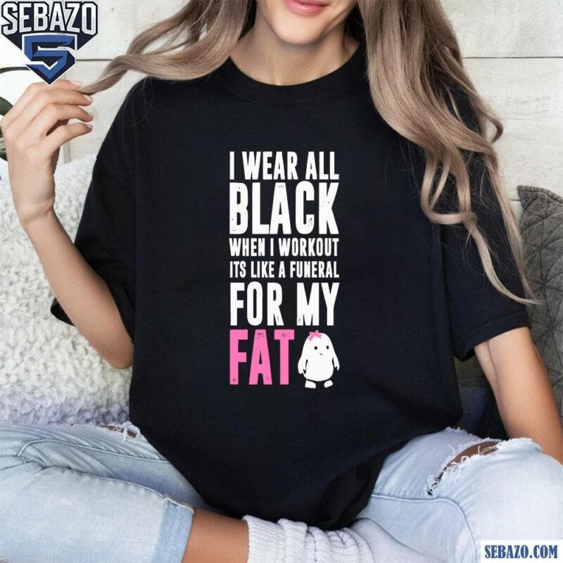 I Wear All Black When I Workout Its Like A Funeral For My Fat Shirt t-shirt