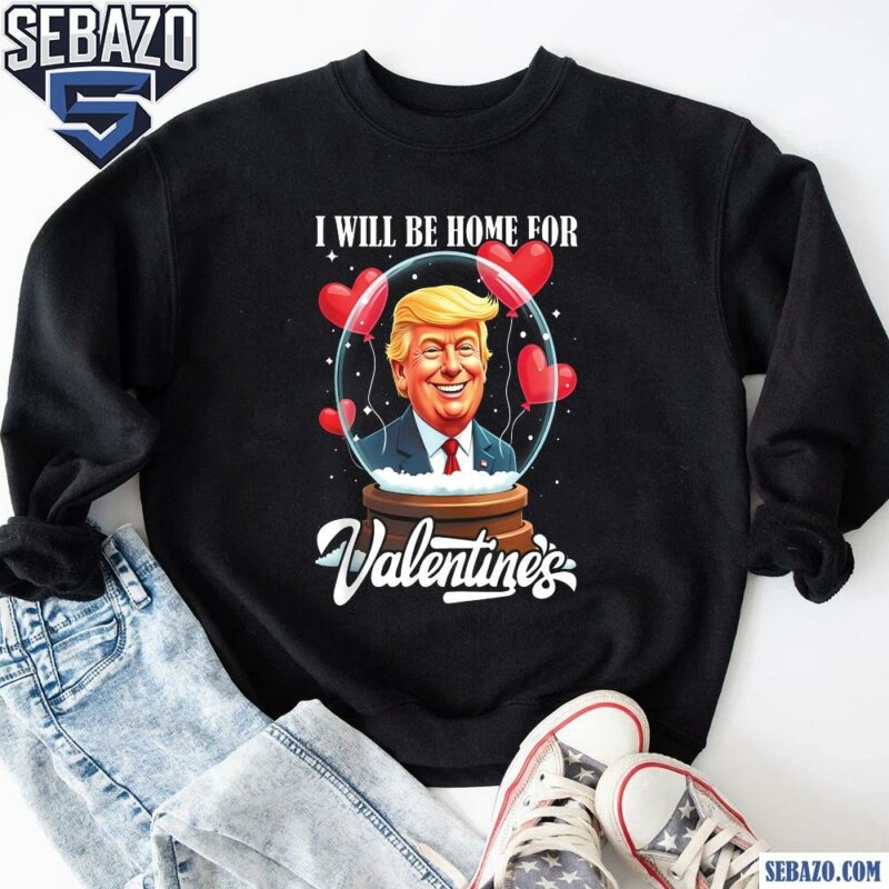 I Will Be Home For Valentines Funny Trump Valentines Day Shirt sweatshirt