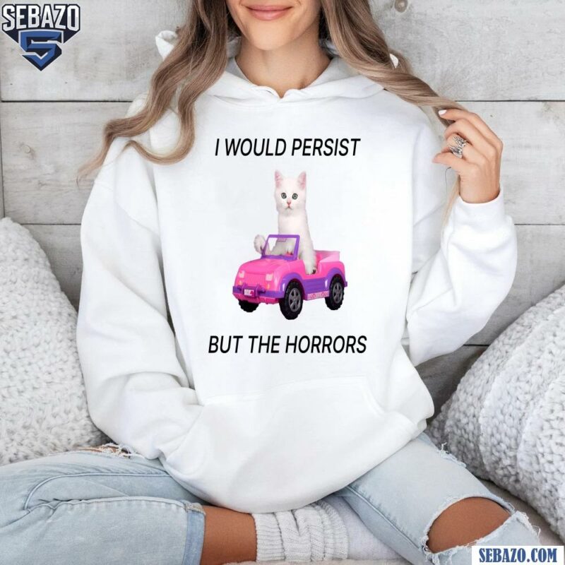 I Would Persist But The Horrors Shirt hoodie