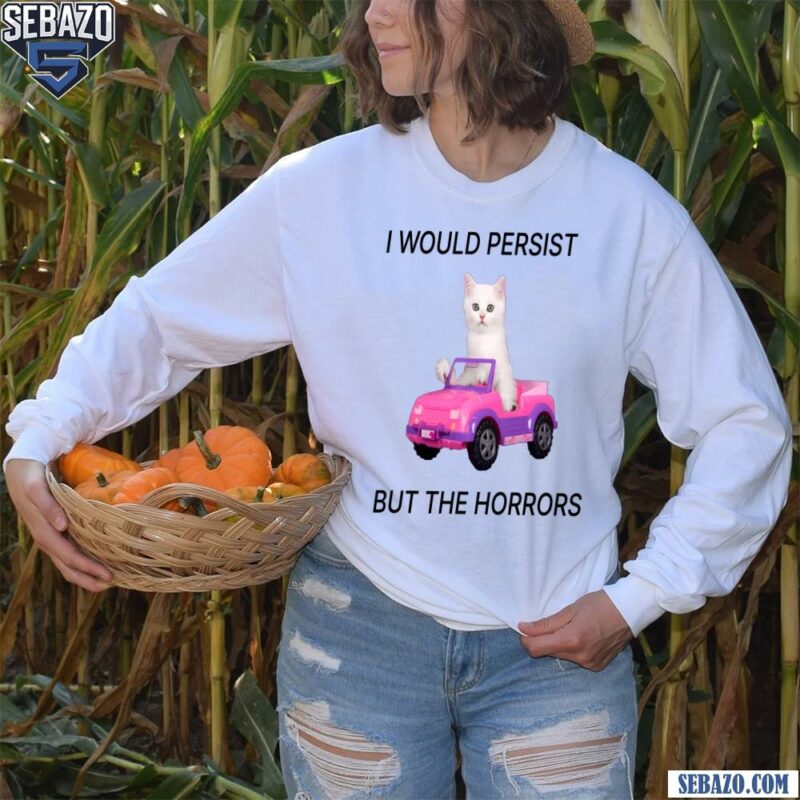 I Would Persist But The Horrors Shirt long sleeved