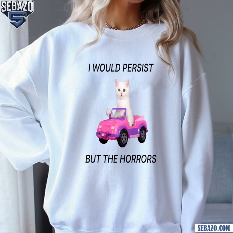 I Would Persist But The Horrors Shirt sweatshirt