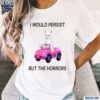 I Would Persist But The Horrors Shirt t-shirt