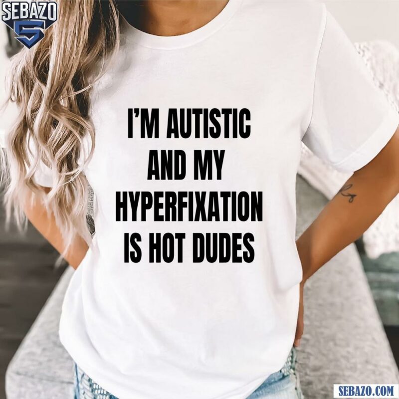 Im Autistic And My Hyperfixation Is Hot Dudes Shirt t-shirt