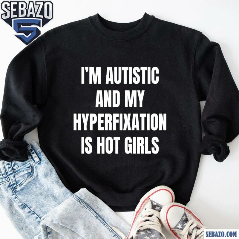 Im Autistic And My Hyperfixation Is Hot Girls Shirt sweatshirt