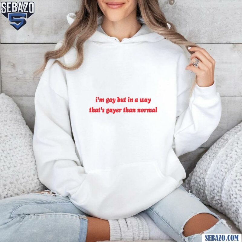 Im Gay But In A Way Thats Gayer Than Normal Shirt hoodie