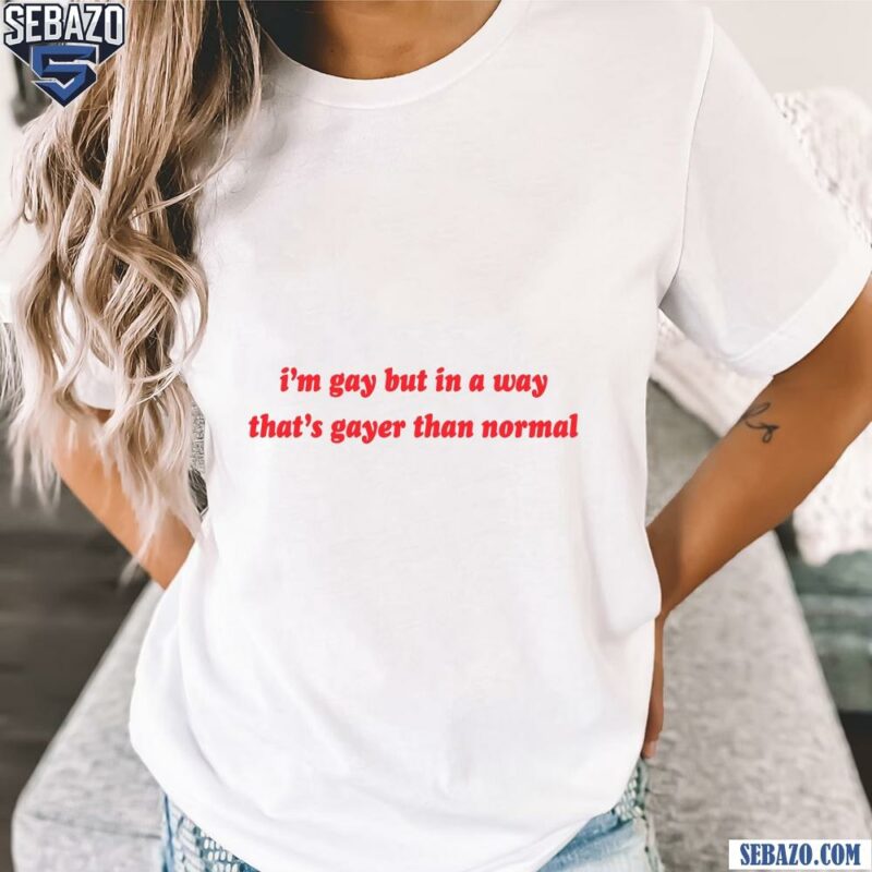 Im Gay But In A Way Thats Gayer Than Normal Shirt t-shirt