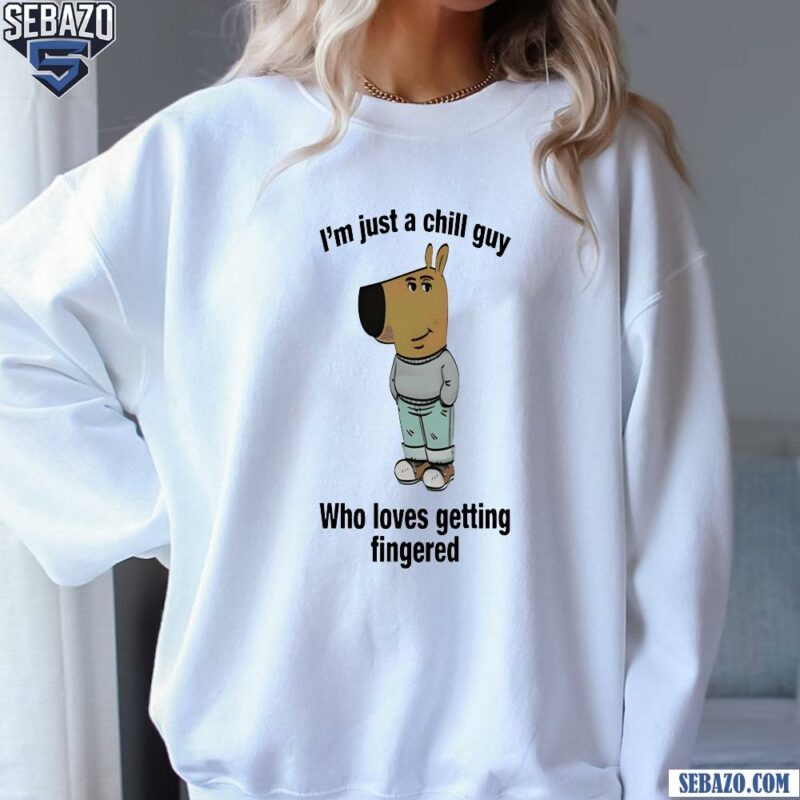 Im Just A Chill Guy Who Loves Getting Fingered Shirt sweatshirt