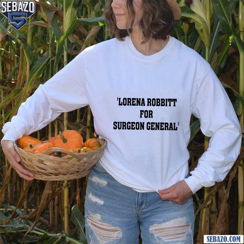 Lorena Bobbitt For Surgeon General Shirt long sleeved