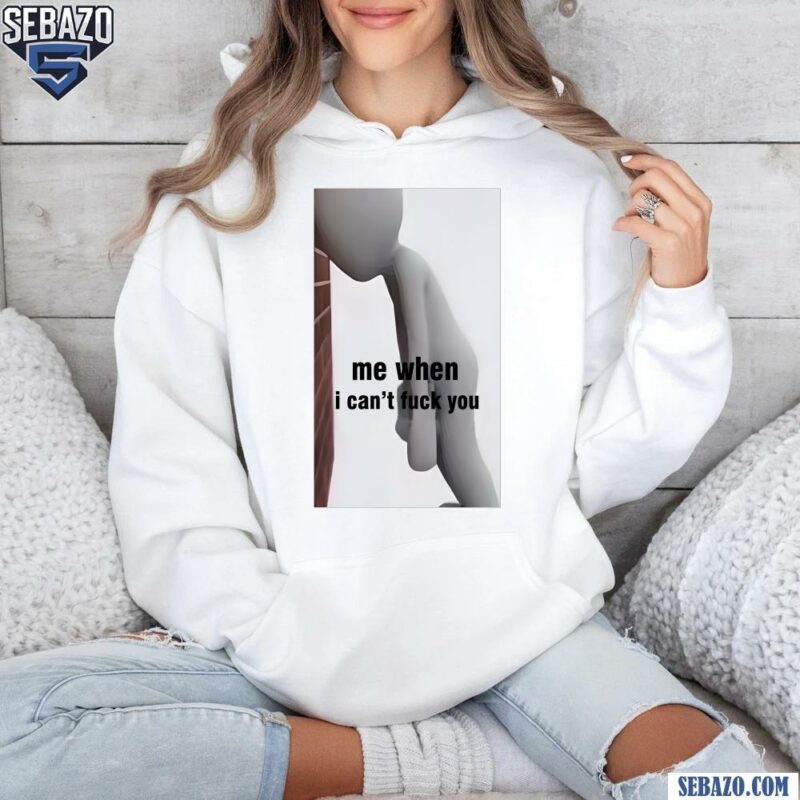 Me When I Cant Fuck You Funny Meme Shirt hoodie