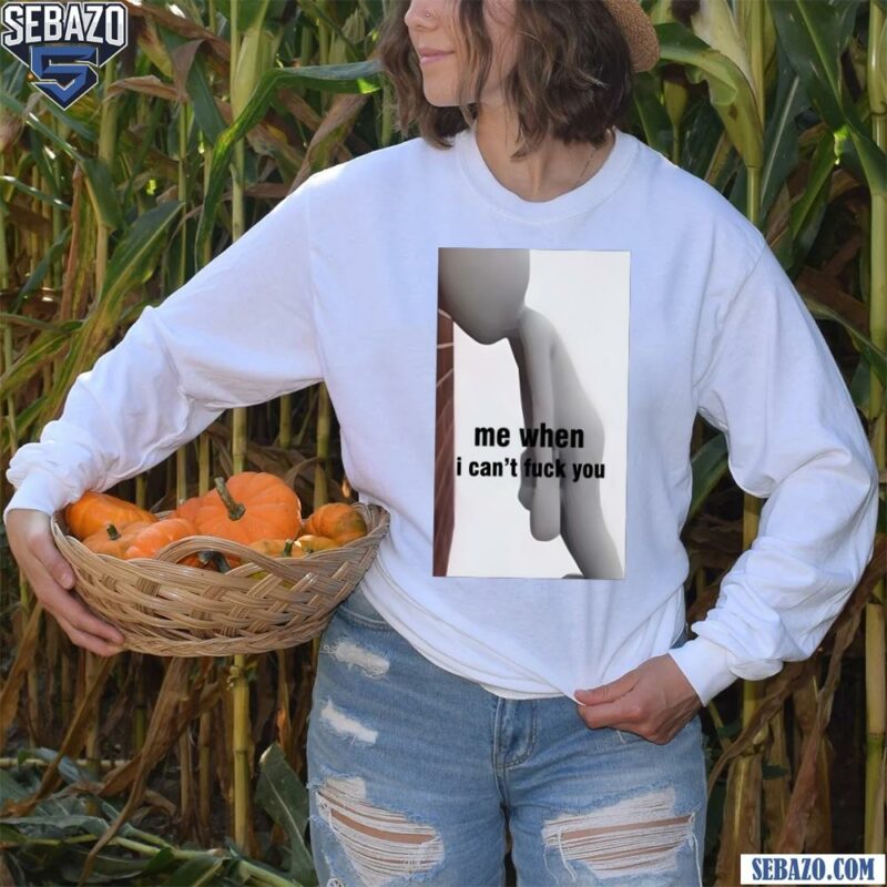 Me When I Cant Fuck You Funny Meme Shirt long sleeved