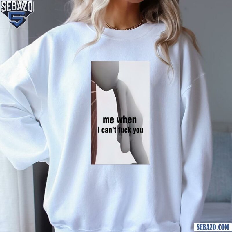 Me When I Cant Fuck You Funny Meme Shirt sweatshirt