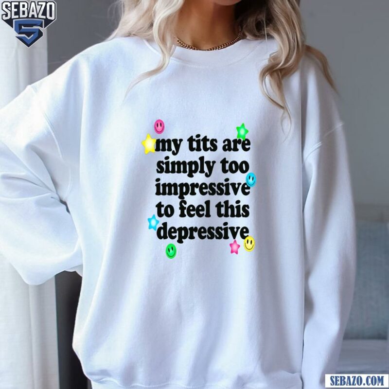 My Tits Are Simply Too Impressive To Feel This Depressive Shirt sweatshirt