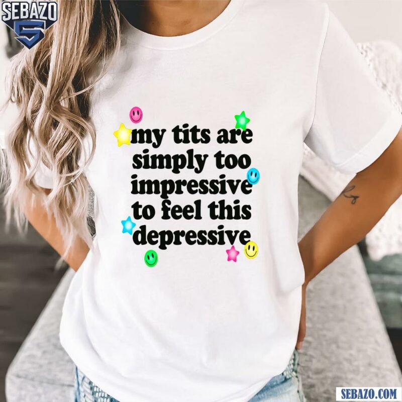 My Tits Are Simply Too Impressive To Feel This Depressive Shirt t-shirt