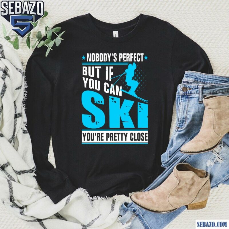 Nobodys Perfect But If You Can Skiing You Are Pretty Close Shirt long sleeved