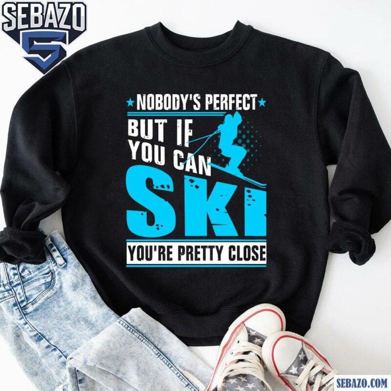 Nobodys Perfect But If You Can Skiing You Are Pretty Close Shirt sweatshirt