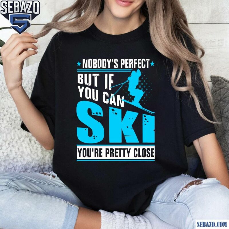 Nobodys Perfect But If You Can Skiing You Are Pretty Close Shirt t-shirt