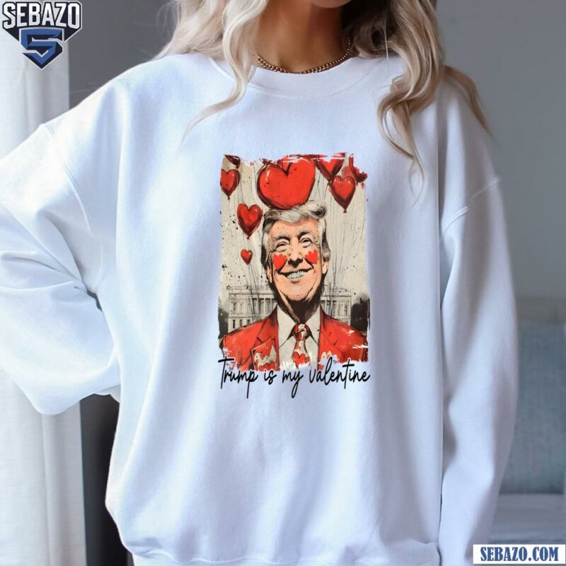 President Trump Is My Valentine Funny Valentines Day Shirt sweatshirt