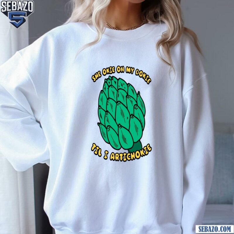 She Okie On My Dokie Til I Artichokie Shirt sweatshirt