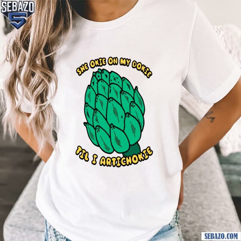 She Okie On My Dokie Til I Artichokie Shirt t-shirt