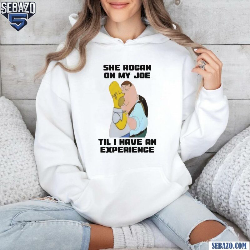 She Rogan On My Joe Til I Have An Experience Shirt hoodie