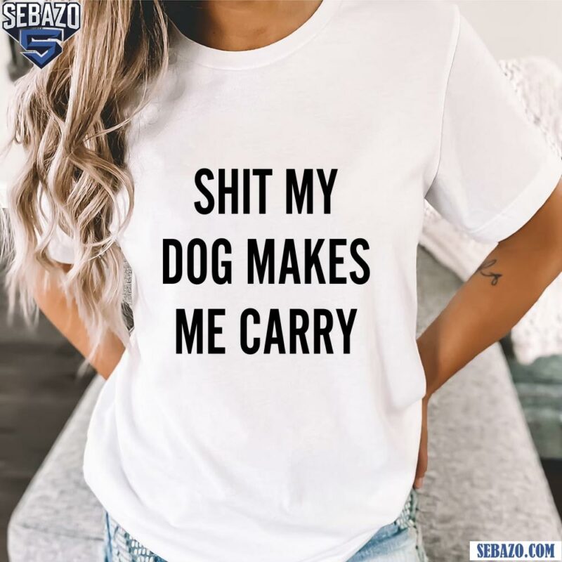 Shit my dog makes me carry Shirt t-shirt