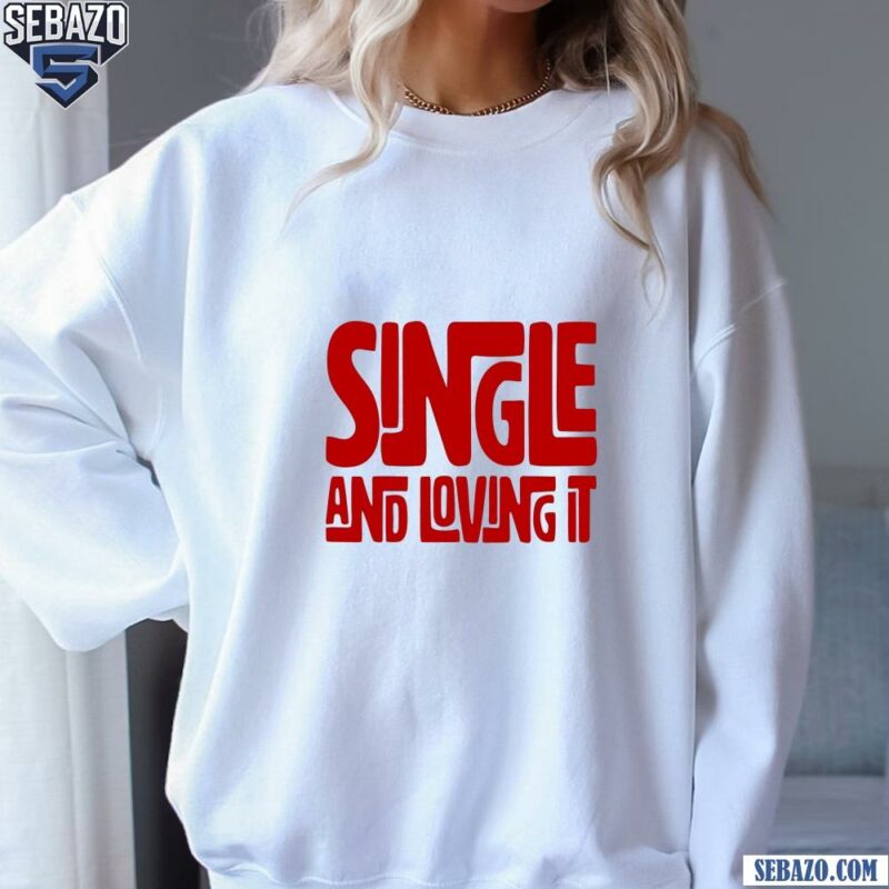 Single And Loving It Shirt sweatshirt