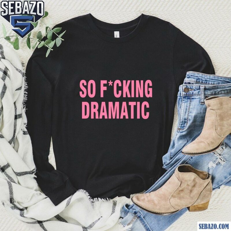 So Fucking Dramatic Shirt long sleeved