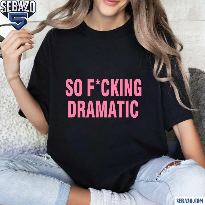 So Fucking Dramatic Shirt t-shirt