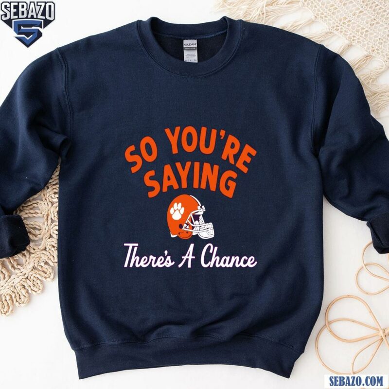 So Youre Saying Theres A Chance Clemson Tigers Football Shirt sweatshirt