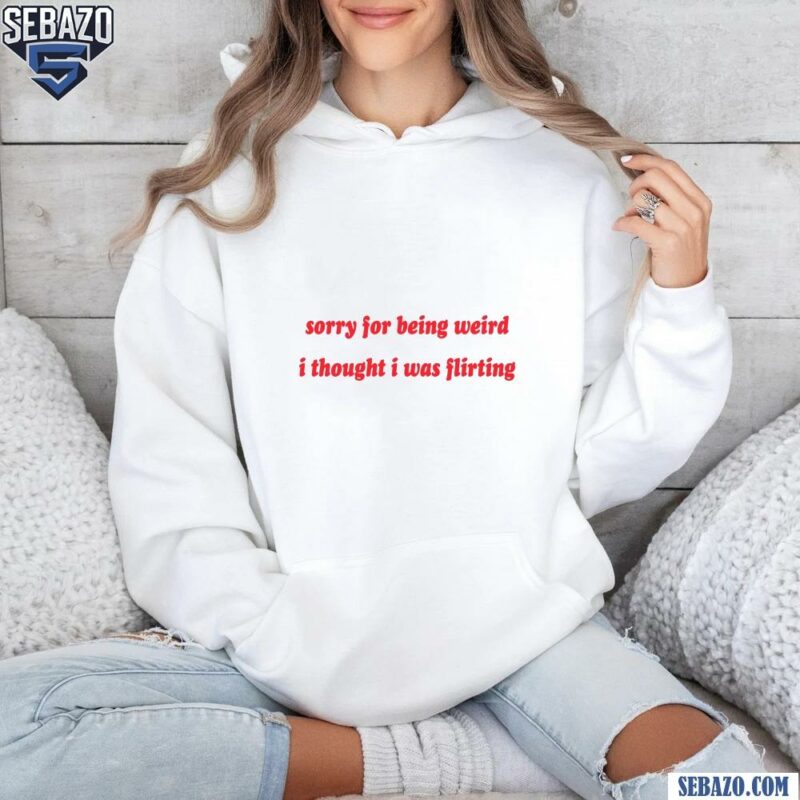 Sorry For Being Weird I Thought I Was Flirting Shirt hoodie